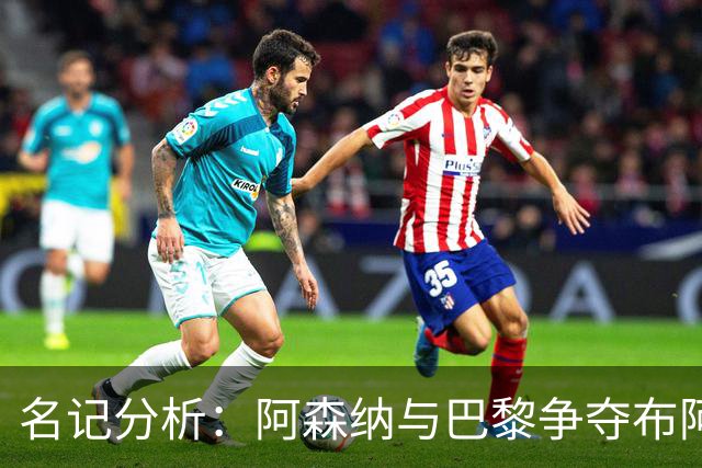 名记分析：阿森纳与巴黎争夺布阿迪，佐利斯加盟枪手前景乐观！